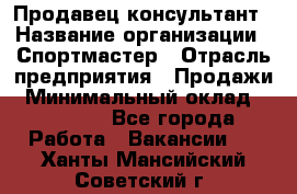 Продавец-консультант › Название организации ­ Спортмастер › Отрасль предприятия ­ Продажи › Минимальный оклад ­ 28 000 - Все города Работа » Вакансии   . Ханты-Мансийский,Советский г.